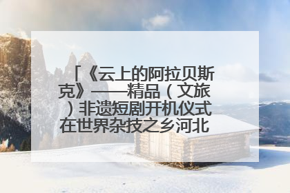 《云上的阿拉贝斯克》——精品（文旅）非遗短剧开机仪式在世界杂技之乡河北吴桥成功举办