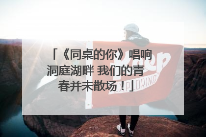 《同桌的你》唱响洞庭湖畔 我们的青春并未散场！