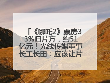 《哪吒2》票房33%归片方，约51亿元！光线传媒董事长王长田：应该让片方得到更多