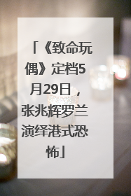 《致命玩偶》定档5月29日，张兆辉罗兰演绎港式恐怖