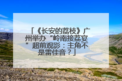 《长安的荔枝》广州举办“岭南接荔宴”超前观影：主角不是雷佳音？