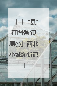 「“县”在图强·镇原①」西北小城焕新记