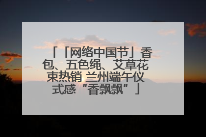 「网络中国节」香包、五色绳、艾草花束热销 兰州端午仪式感“香飘飘”