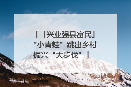 「兴业强县富民」“小青蛙”跳出乡村振兴“大步伐”