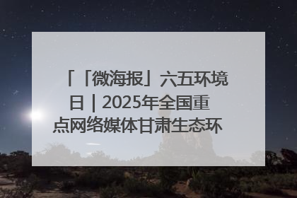 「微海报」六五环境日｜2025年全国重点网络媒体甘肃生态环保行走进兰州新区