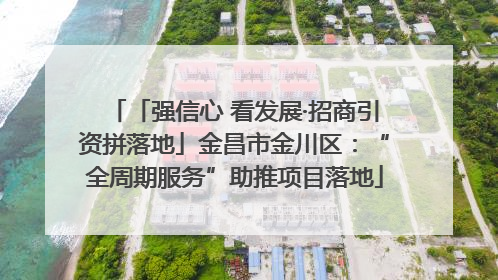 「强信心 看发展·招商引资拼落地」金昌市金川区：“全周期服务”助推项目落地