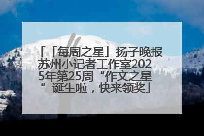 「每周之星」扬子晚报苏州小记者工作室2025年第25周“作文之星”诞生啦，快来领奖