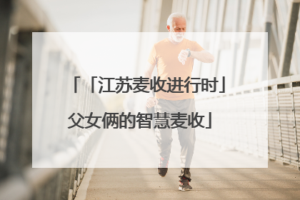 「江苏麦收进行时」父女俩的智慧麦收