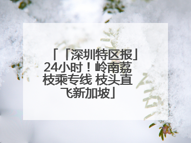 「深圳特区报」24小时！岭南荔枝乘专线 枝头直飞新加坡