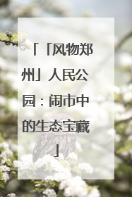 「风物郑州」人民公园：闹市中的生态宝藏