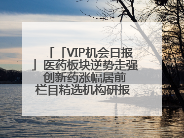 「VIP机会日报」医药板块逆势走强 创新药涨幅居前 栏目精选机构研报 优质公司区间最高涨34.9%