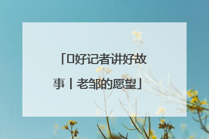  好记者讲好故事丨老邹的愿望