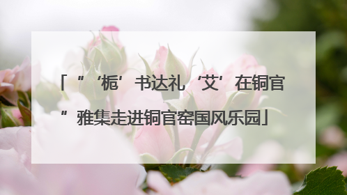 “‘栀’书达礼‘艾’在铜官”雅集走进铜官窑国风乐园