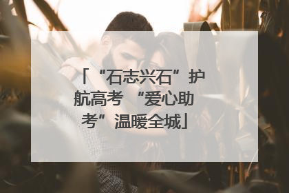 “石志兴石”护航高考 “爱心助考”温暖全城