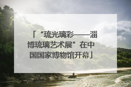 “琉光璃彩——淄博琉璃艺术展”在中国国家博物馆开幕