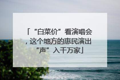 “白菜价”看演唱会，这个地方的惠民演出“声”入千万家