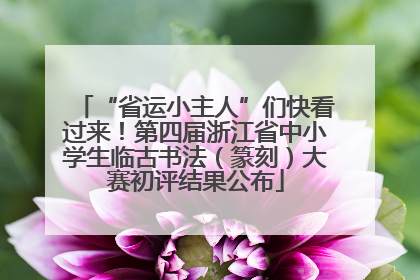 “省运小主人”们快看过来！第四届浙江省中小学生临古书法（篆刻）大赛初评结果公布