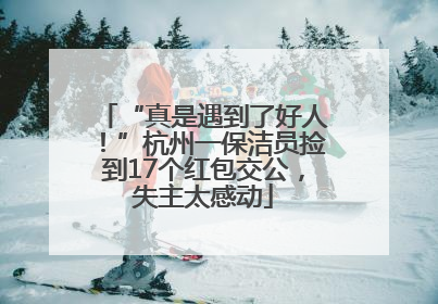 “真是遇到了好人！”杭州一保洁员捡到17个红包交公，失主太感动