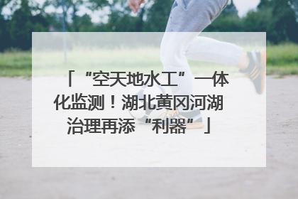 “空天地水工”一体化监测！湖北黄冈河湖治理再添“利器”