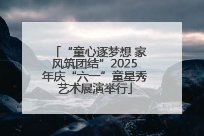 “童心逐梦想 家风筑团结”2025年庆“六一”童星秀艺术展演举行