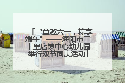 “童趣六一，粽享端午”——海阳市二十里店镇中心幼儿园举行双节同庆活动