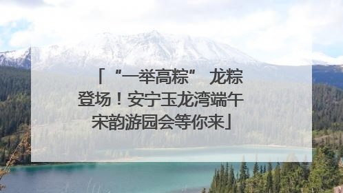 “一举高粽” 龙粽登场！安宁玉龙湾端午宋韵游园会等你来