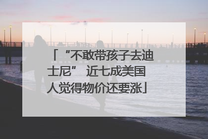 “不敢带孩子去迪士尼” 近七成美国人觉得物价还要涨