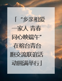 “乡亲相爱一家人 青春同心映端午” 在榕台青台胞交流联谊活动圆满举行