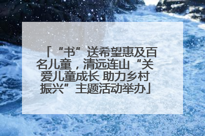 “书”送希望惠及百名儿童，清远连山“关爱儿童成长 助力乡村振兴”主题活动举办
