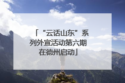 “云话山东”系列外宣活动第六期在德州启动