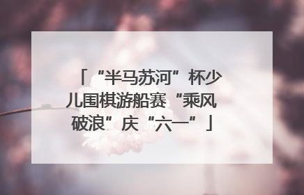 “半马苏河”杯少儿围棋游船赛“乘风破浪”庆“六一”
