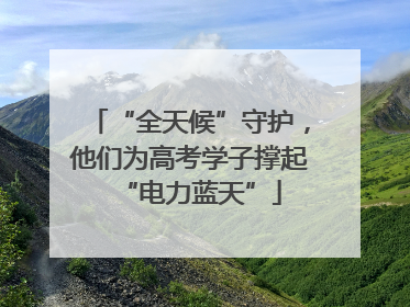 “全天候”守护，他们为高考学子撑起“电力蓝天”