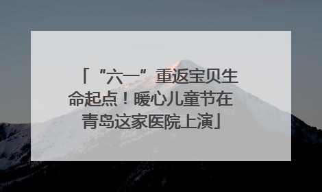 “六一”重返宝贝生命起点！暖心儿童节在青岛这家医院上演