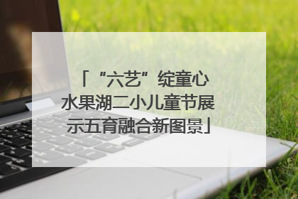 “六艺”绽童心 水果湖二小儿童节展示五育融合新图景