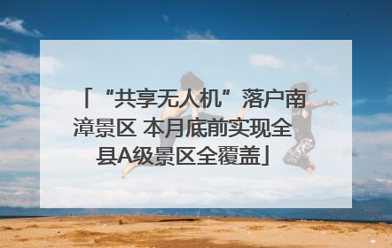 “共享无人机”落户南漳景区 本月底前实现全县A级景区全覆盖