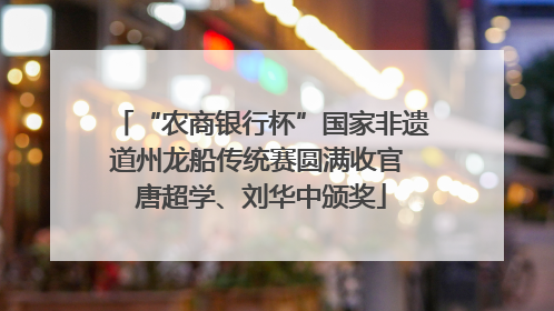 “农商银行杯”国家非遗道州龙船传统赛圆满收官 唐超学、刘华中颁奖