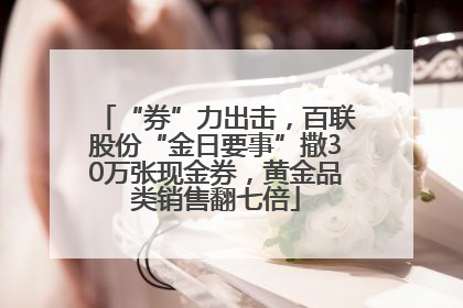 “券”力出击，百联股份“金日要事”撒30万张现金券，黄金品类销售翻七倍