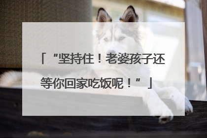 “坚持住！老婆孩子还等你回家吃饭呢！”