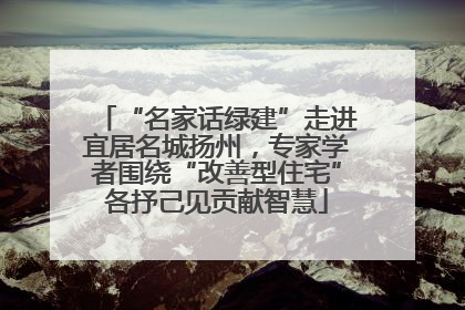 “名家话绿建”走进宜居名城扬州，专家学者围绕“改善型住宅”各抒己见贡献智慧