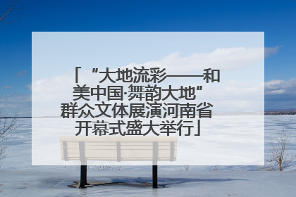 “大地流彩——和美中国·舞韵大地”群众文体展演河南省开幕式盛大举行