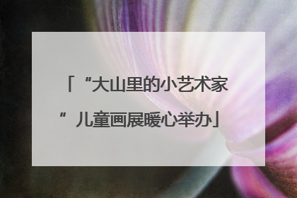 “大山里的小艺术家”儿童画展暖心举办