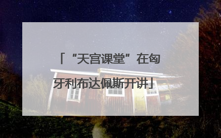 “天宫课堂”在匈牙利布达佩斯开讲