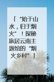“始于山水，归于烟火”！探秘旅居云南主题馆的“烟火乡村”