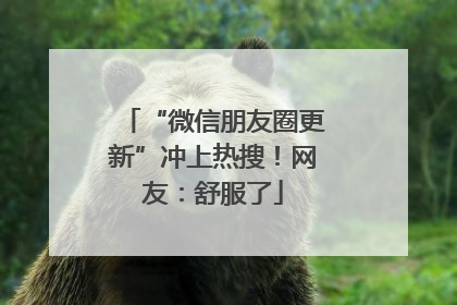 “微信朋友圈更新”冲上热搜！网友：舒服了