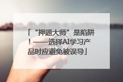 “押题大师”是陷阱！——选择AI学习产品时应避免被误导