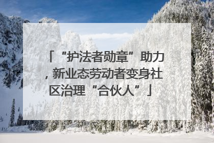 “护法者勋章”助力，新业态劳动者变身社区治理“合伙人”
