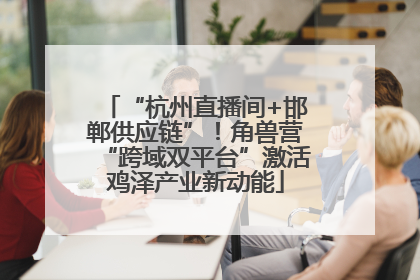“杭州直播间+邯郸供应链”！角兽营“跨域双平台”激活鸡泽产业新动能