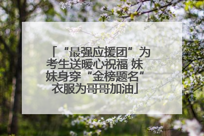 “最强应援团”为考生送暖心祝福 妹妹身穿“金榜题名”衣服为哥哥加油