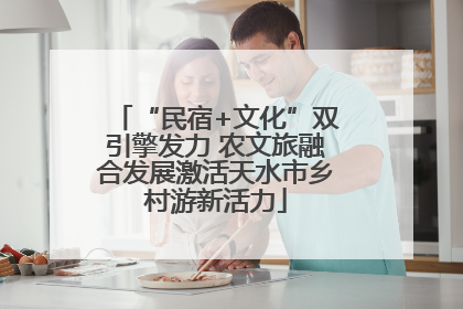 “民宿+文化”双引擎发力 农文旅融合发展激活天水市乡村游新活力