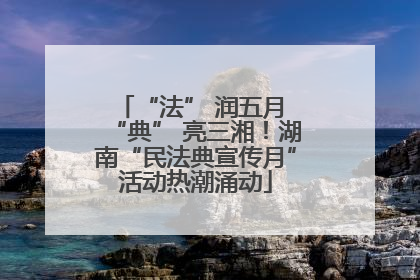 “法” 润五月 “典” 亮三湘！湖南“民法典宣传月”活动热潮涌动
